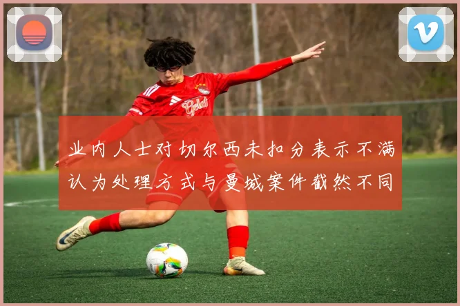 业内人士对切尔西未扣分表示不满认为处理方式与曼城案件截然不同