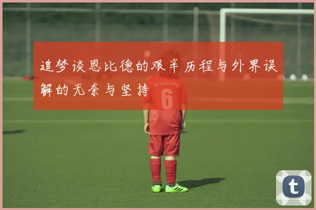 追梦谈恩比德的艰辛历程与外界误解的无奈与坚持