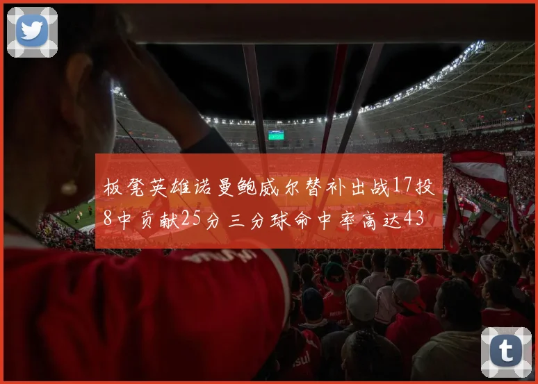 板凳英雄诺曼鲍威尔替补出战17投8中贡献25分三分球命中率高达43