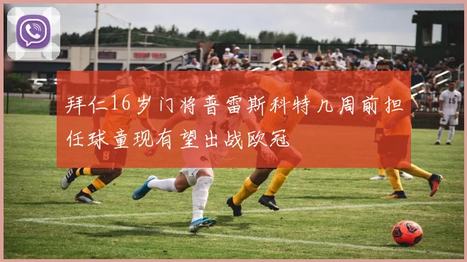 拜仁16岁门将普雷斯科特几周前担任球童现有望出战欧冠