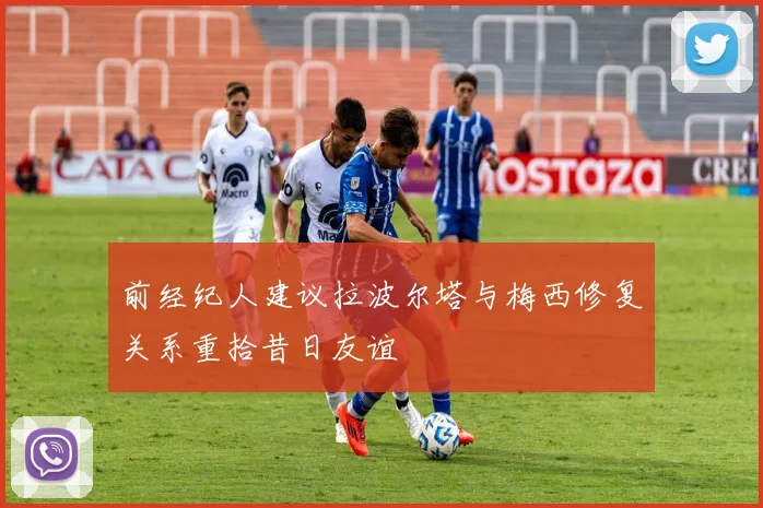 前经纪人建议拉波尔塔与梅西修复关系重拾昔日友谊