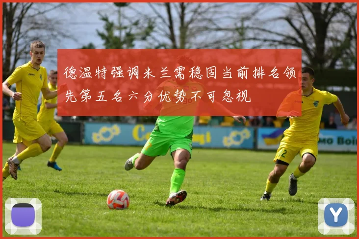 德温特强调米兰需稳固当前排名领先第五名六分优势不可忽视