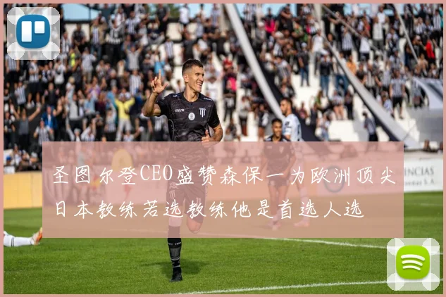 圣图尔登CEO盛赞森保一为欧洲顶尖日本教练若选教练他是首选人选