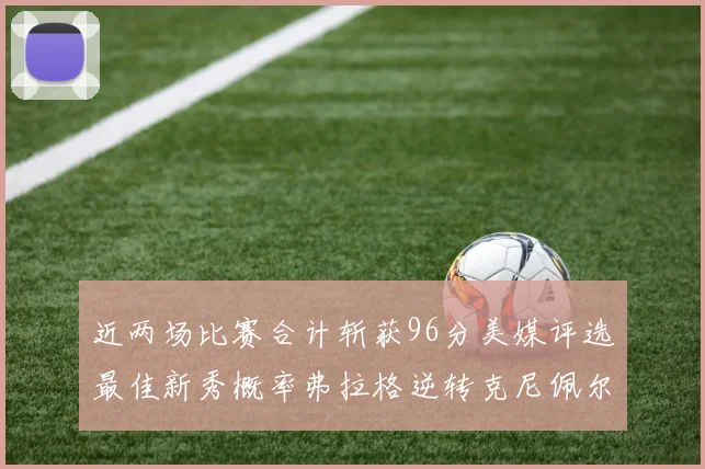 近两场比赛合计斩获96分美媒评选最佳新秀概率弗拉格逆转克尼佩尔