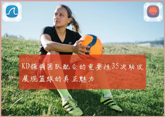 KD强调团队配合的重要性35次助攻展现篮球的真正魅力