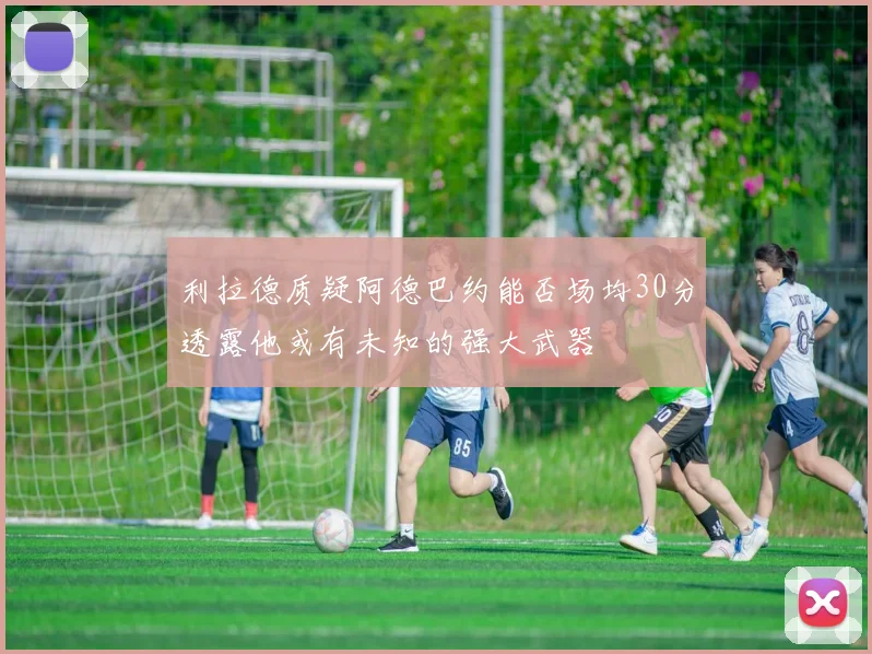 利拉德质疑阿德巴约能否场均30分透露他或有未知的强大武器
