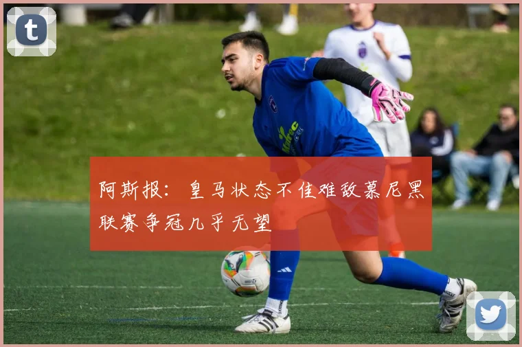 阿斯报：皇马状态不佳难敌慕尼黑联赛争冠几乎无望