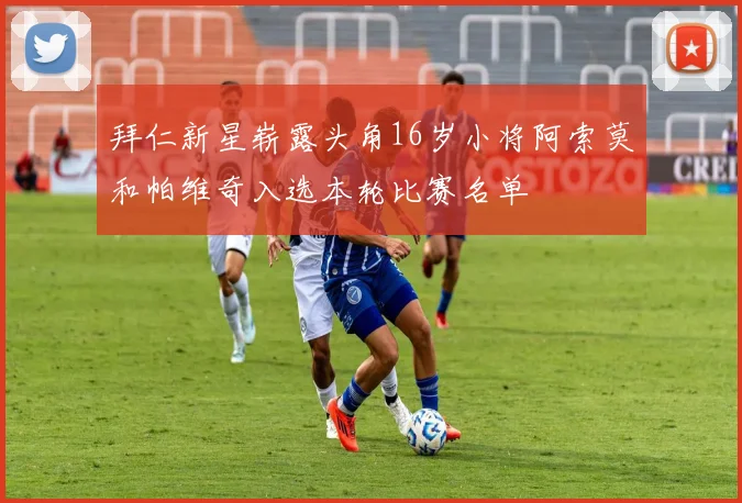 拜仁新星崭露头角16岁小将阿索莫和帕维奇入选本轮比赛名单