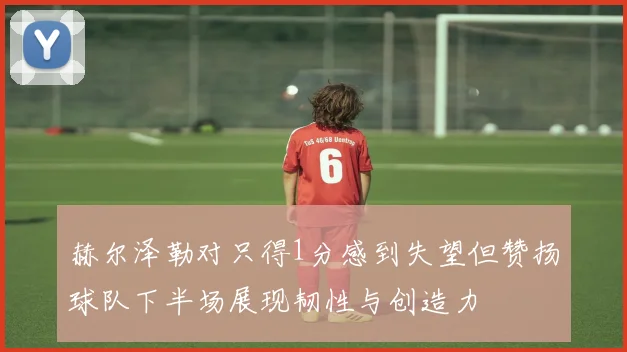 赫尔泽勒对只得1分感到失望但赞扬球队下半场展现韧性与创造力