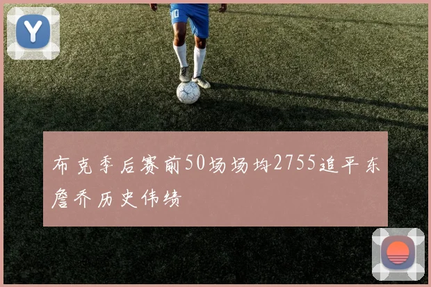 布克季后赛前50场场均2755追平东詹乔历史伟绩