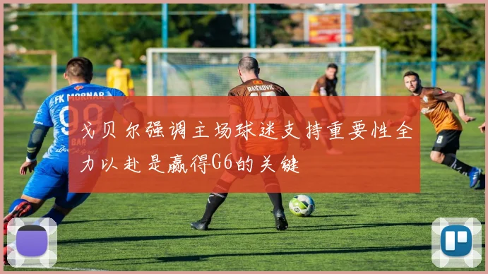 戈贝尔强调主场球迷支持重要性全力以赴是赢得G6的关键
