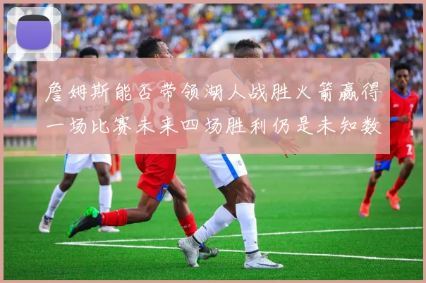 詹姆斯能否带领湖人战胜火箭赢得一场比赛未来四场胜利仍是未知数