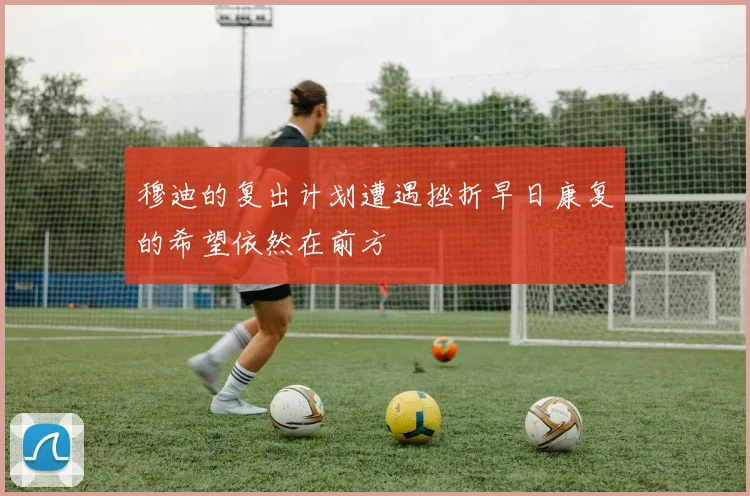 穆迪的复出计划遭遇挫折早日康复的希望依然在前方