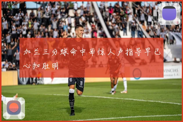 加兰三分球命中率惊人卢指导早已心知肚明