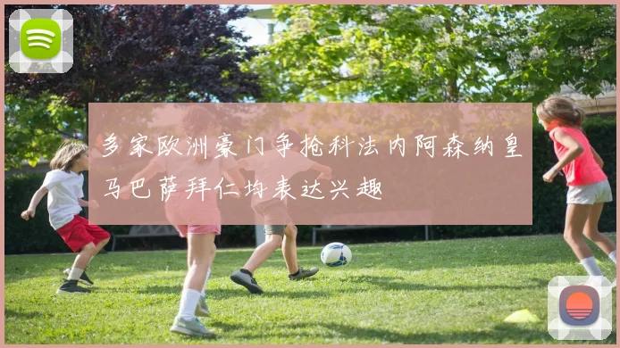 多家欧洲豪门争抢科法内阿森纳皇马巴萨拜仁均表达兴趣