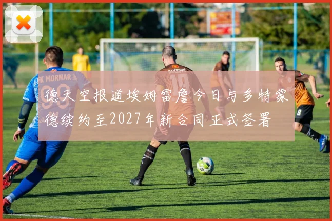 德天空报道埃姆雷詹今日与多特蒙德续约至2027年新合同正式签署
