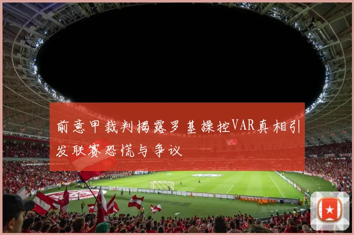 前意甲裁判揭露罗基操控VAR真相引发联赛恐慌与争议