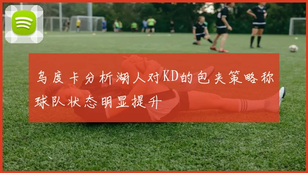 乌度卡分析湖人对KD的包夹策略称球队状态明显提升