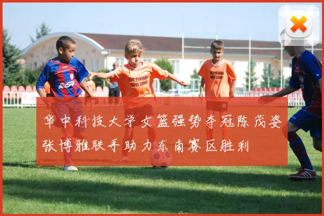 华中科技大学女篮强势夺冠陈茂姿张博雅联手助力东南赛区胜利
